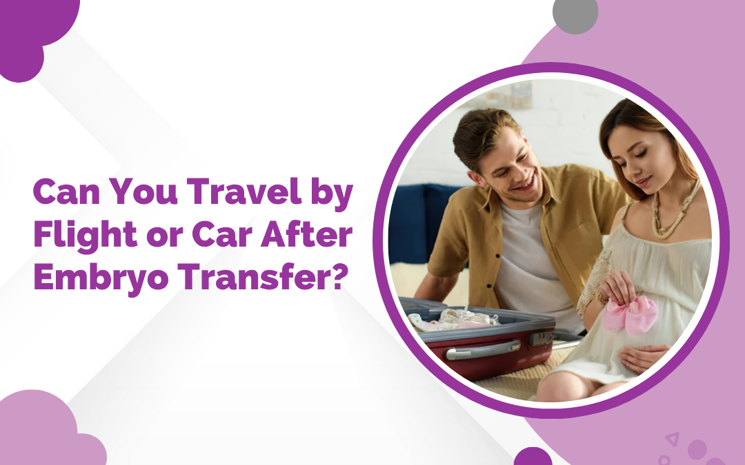 Can You Travel by Flight or Car After Embryo Transfer?