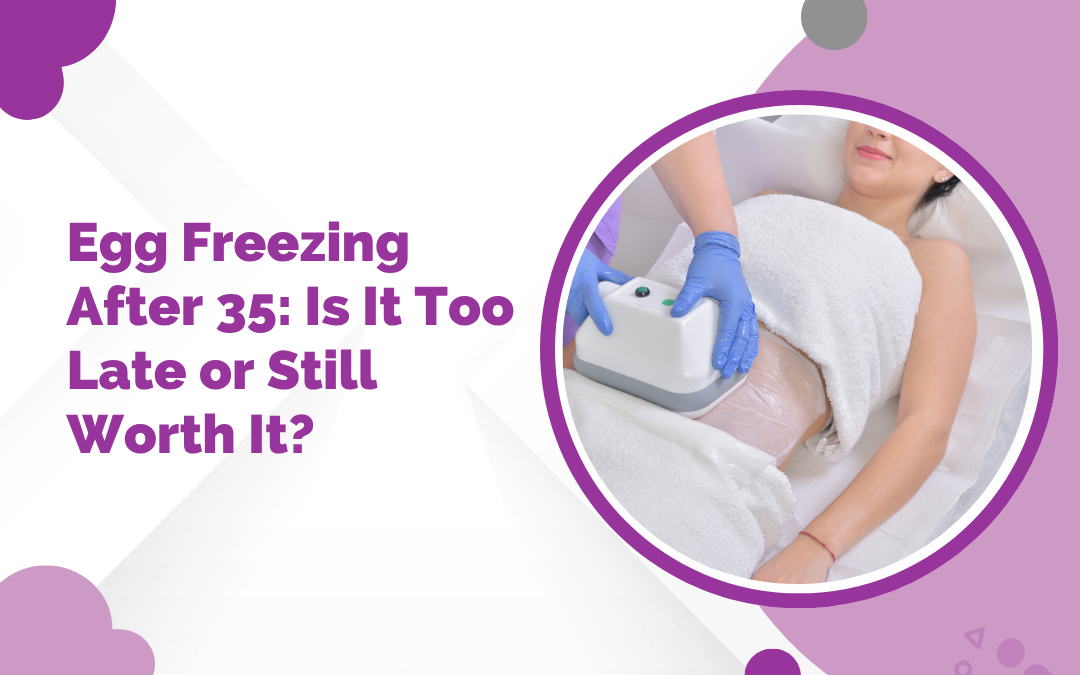 Egg Freezing After 35: Is It Too Late or Still Worth It?