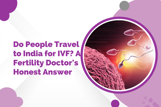 Do People Travel to India for IVF? A Fertility Doctor’s Honest Answer